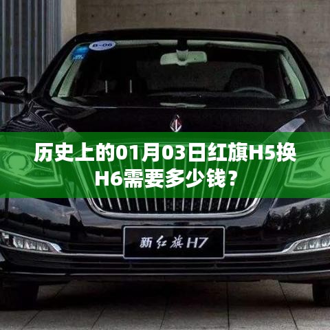紅旗H5換H6價(jià)格查詢，歷史上的今日費(fèi)用揭曉
