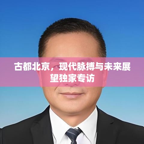 古都北京，現代脈搏與未來展望獨家專訪