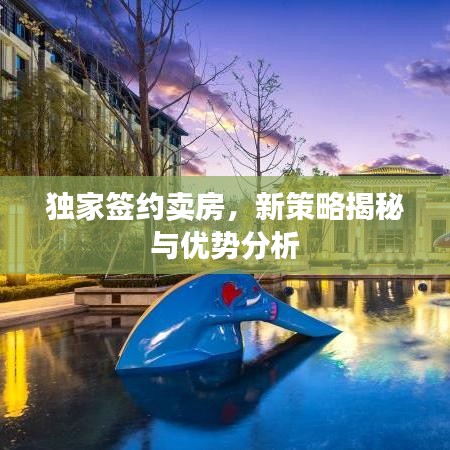 獨家簽約賣房，新策略揭秘與優(yōu)勢分析