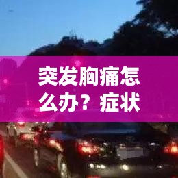 突發(fā)胸痛怎么辦？癥狀、原因、應對措施全解析