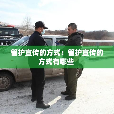 管護(hù)宣傳的方式：管護(hù)宣傳的方式有哪些 