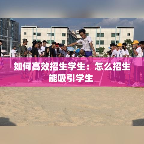 如何高效招生學(xué)生：怎么招生能吸引學(xué)生 