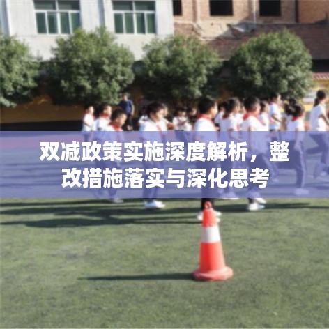 雙減政策實(shí)施深度解析，整改措施落實(shí)與深化思考