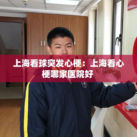 上海看球突發(fā)心梗：上?？葱墓Ｄ募裔t(yī)院好 