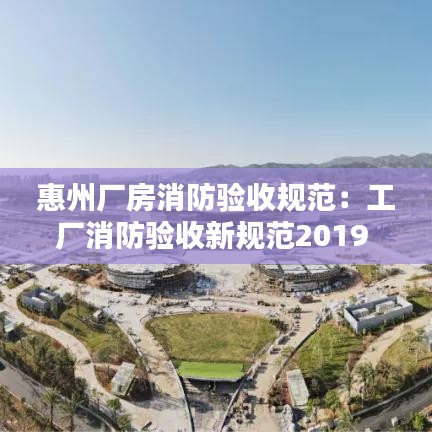 惠州廠房消防驗收規(guī)范：工廠消防驗收新規(guī)范2019 