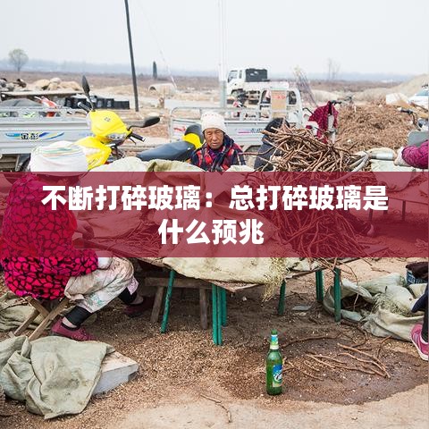 不斷打碎玻璃：總打碎玻璃是什么預(yù)兆 