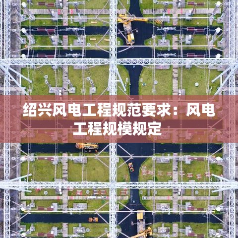 紹興風(fēng)電工程規(guī)范要求：風(fēng)電工程規(guī)模規(guī)定 