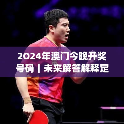 2O24年澳門今晚開獎(jiǎng)號(hào)碼｜未來解答解釋定義