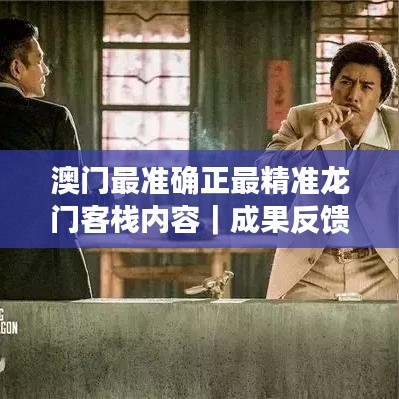 澳門最準確正最精準龍門客棧內容｜成果反饋落實