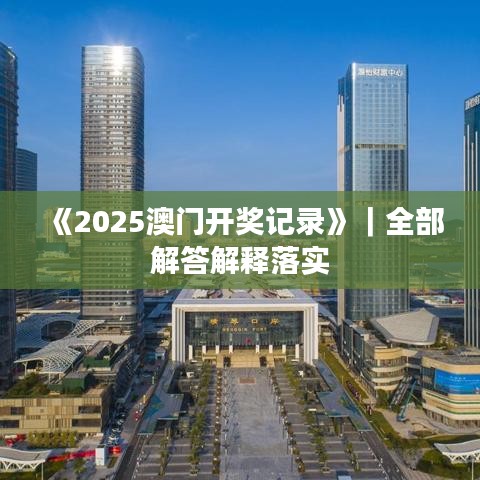 《2025澳門開獎(jiǎng)記錄》｜全部解答解釋落實(shí)