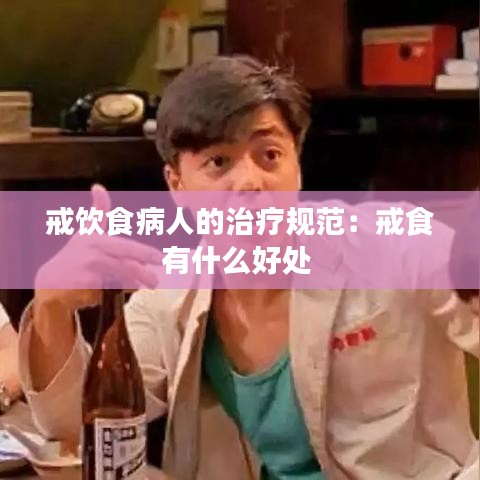 戒飲食病人的治療規(guī)范：戒食有什么好處 