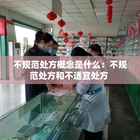 不規(guī)范處方概念是什么：不規(guī)范處方和不適宜處方 