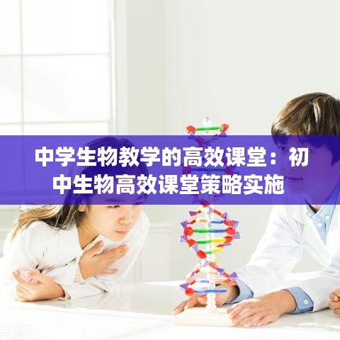 中學(xué)生物教學(xué)的高效課堂：初中生物高效課堂策略實施 