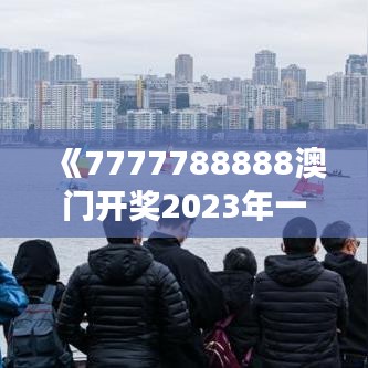 《7777788888澳門開(kāi)獎(jiǎng)2023年一》｜絕對(duì)經(jīng)典解釋落實(shí)