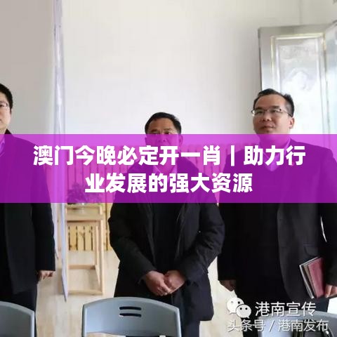 澳門今晚必定開一肖｜助力行業(yè)發(fā)展的強(qiáng)大資源