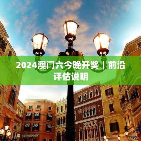 2024澳門六今晚開獎｜前沿評估說明