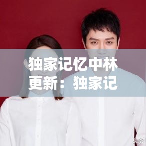 獨(dú)家記憶中林更新：獨(dú)家記憶誰和誰是一對(duì) 