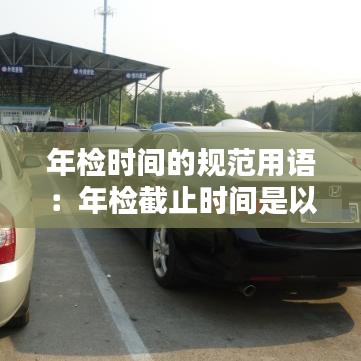 年檢時(shí)間的規(guī)范用語：年檢截止時(shí)間是以什么為準(zhǔn)的 