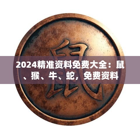 2024精準(zhǔn)資料免費(fèi)大全：鼠、猴、牛、蛇，免費(fèi)資料