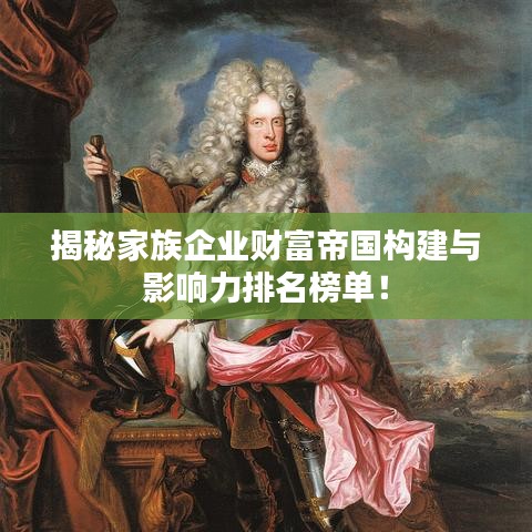 揭秘家族企業(yè)財富帝國構(gòu)建與影響力排名榜單！