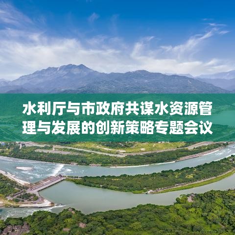 水利廳與市政府共謀水資源管理與發(fā)展的創(chuàng)新策略專題會(huì)議