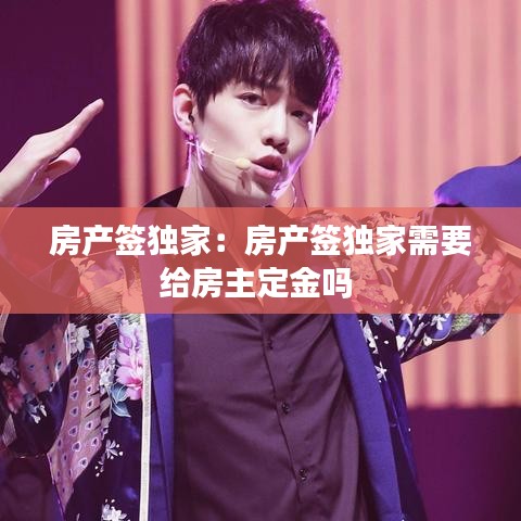 房產(chǎn)簽獨(dú)家：房產(chǎn)簽獨(dú)家需要給房主定金嗎 