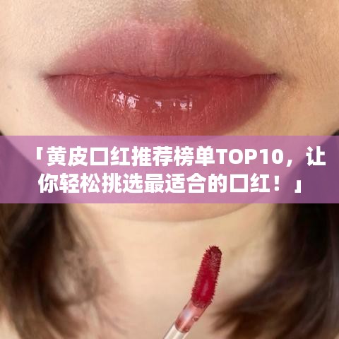 「黃皮口紅推薦榜單TOP10，讓你輕松挑選最適合的口紅！」