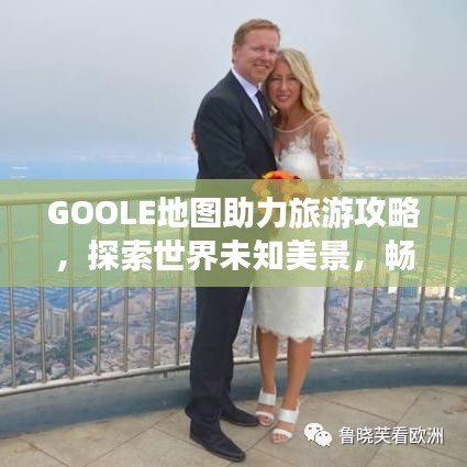 GOOLE地圖助力旅游攻略，探索世界未知美景，暢游全球勝地