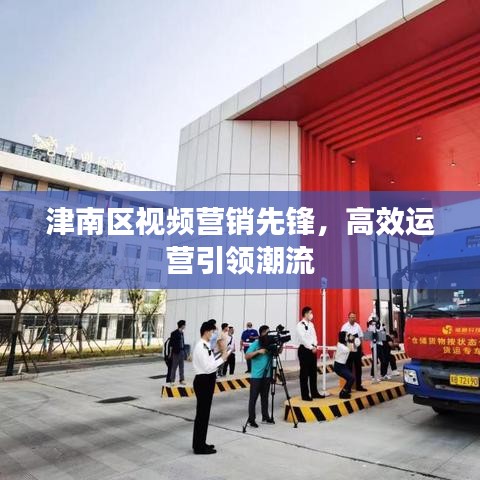 津南區(qū)視頻營銷先鋒，高效運(yùn)營引領(lǐng)潮流