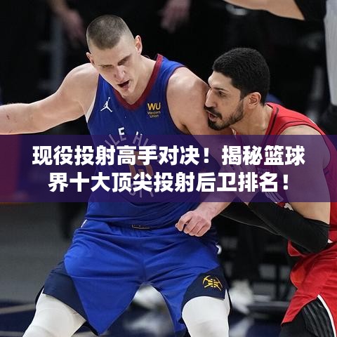 現(xiàn)役投射高手對決！揭秘籃球界十大頂尖投射后衛(wèi)排名！