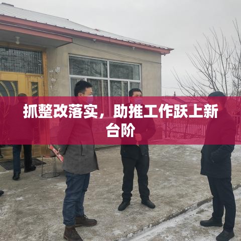 抓整改落實，助推工作躍上新臺階
