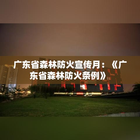 廣東省森林防火宣傳月：《廣東省森林防火條例》 