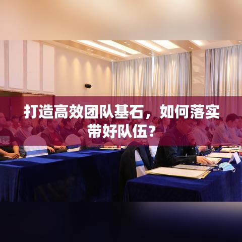 打造高效團(tuán)隊(duì)基石，如何落實(shí)帶好隊(duì)伍？