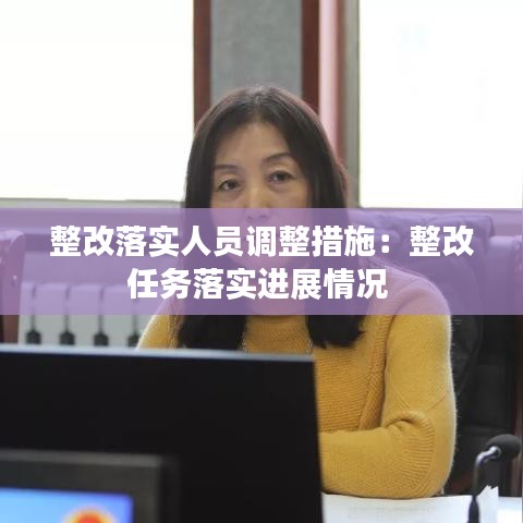 整改落實(shí)人員調(diào)整措施：整改任務(wù)落實(shí)進(jìn)展情況 