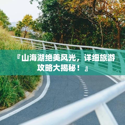 『山海湖絕美風(fēng)光，詳細(xì)旅游攻略大揭秘！』