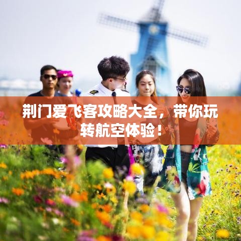 荊門愛飛客攻略大全，帶你玩轉(zhuǎn)航空體驗！