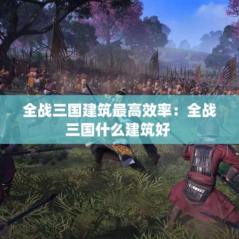 全戰(zhàn)三國(guó)建筑最高效率：全戰(zhàn)三國(guó)什么建筑好 