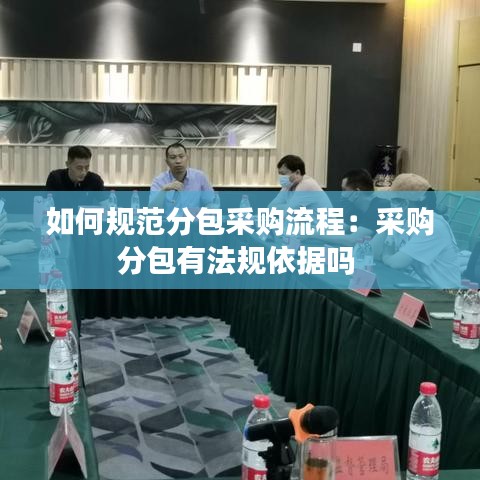 如何規(guī)范分包采購流程：采購分包有法規(guī)依據(jù)嗎 