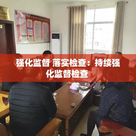 強(qiáng)化監(jiān)督 落實(shí)檢查：持續(xù)強(qiáng)化監(jiān)督檢查 