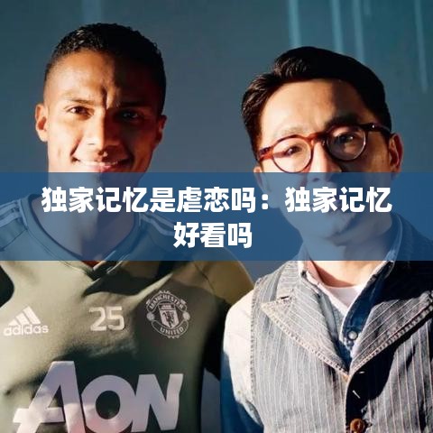 獨家記憶是虐戀嗎：獨家記憶好看嗎 