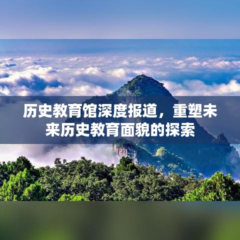 歷史教育館深度報道，重塑未來歷史教育面貌的探索
