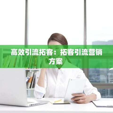 高效引流拓客：拓客引流營(yíng)銷方案 