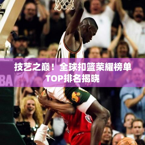技藝之巔！全球扣籃榮耀榜單TOP排名揭曉