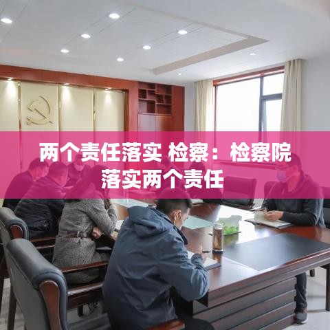 兩個(gè)責(zé)任落實(shí) 檢察：檢察院落實(shí)兩個(gè)責(zé)任 