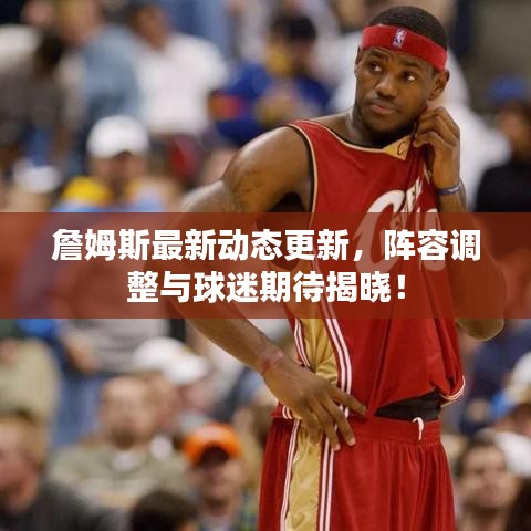 詹姆斯最新動(dòng)態(tài)更新，陣容調(diào)整與球迷期待揭曉！