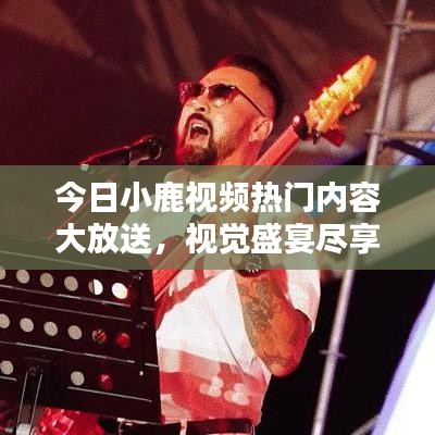 今日小鹿視頻熱門(mén)內(nèi)容大放送，視覺(jué)盛宴盡享無(wú)限！