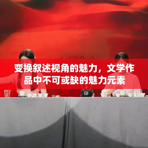 變換敘述視角的魅力，文學(xué)作品中不可或缺的魅力元素