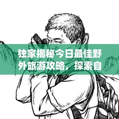 獨家揭秘今日最佳野外旅游攻略，探索自然奧秘的絕佳路線！