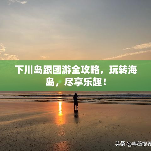 下川島跟團(tuán)游全攻略，玩轉(zhuǎn)海島，盡享樂趣！