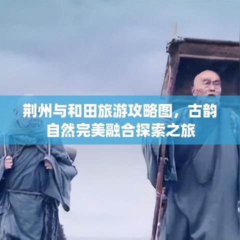 荊州與和田旅游攻略圖，古韻自然完美融合探索之旅